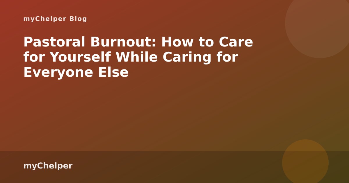 Pastoral Burnout: How to Care for Yourself While Caring for Everyone Else — myChelper blog